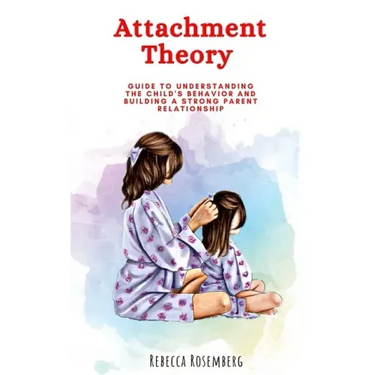 Attachment Theory: Guide to understanding the child's behavior and building a strong parent relationship
