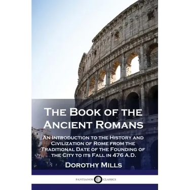 The Book of the Ancient Romans: An Introduction to the History and Civilization of Rome from the Traditional Date of the Founding of the City to its F