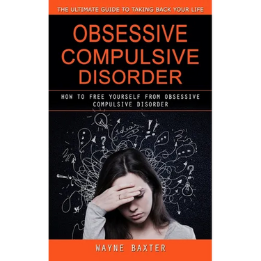 Obsessive Compulsive Disorder: The Ultimate Guide to Taking Back Your Life (How to Free Yourself From Obsessive Compulsive Disorder)