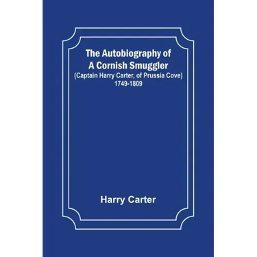 The Autobiography of a Cornish Smuggler; (Captain Harry Carter, of Prussia Cove) 1749-1809