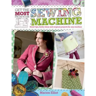 Get the Most from Your Sewing Machine: Smart Tips, Funky Ideas and Original Projects for Any Machine
