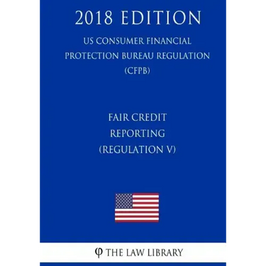 Fair Credit Reporting (Regulation V) (US Consumer Financial Protection Bureau Regulation) (CFPB) (2018 Edition)