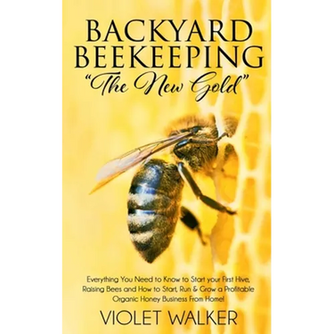 Backyard Beekeeping: "The New Gold" Everything You Need to Know to Start your First Hive, Raising Bees and How to Start, Run & Grow a Profi