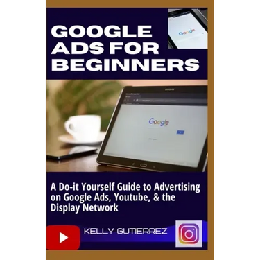 Google Ads for Beginners: A Do-It-Yourself Guide to Advertising on Google Ads, YouTube, & the Display Network