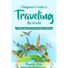 A Beginner's Guide To Traveling The World: Stories and Tips For The Travel Curious