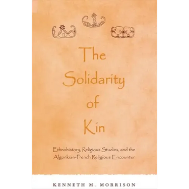 The Solidarity of Kin: Ethnohistory, Religious Studies, and the Algonkian-French Religious Encounter