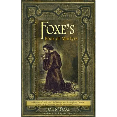 Foxe's Book of Martyrs: A history of the lives, sufferings, and triumphant deaths of the early Christians and the Protestant martyrs