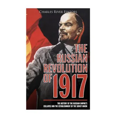 The Russian Revolution of 1917: The History of the Russian Empire's Collapse and the Establishment of the Soviet Union
