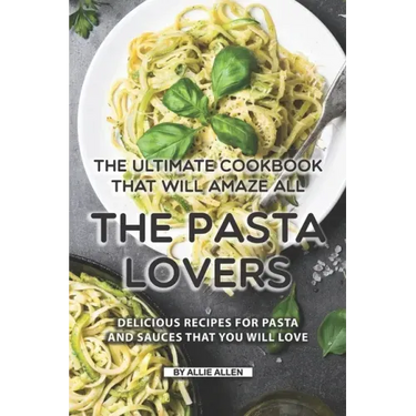 The Ultimate Cookbook That Will Amaze All the Pasta Lovers: Delicious Recipes for Pasta and Sauces That You Will Love
