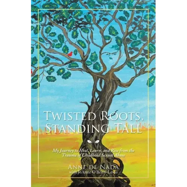 Twisted Roots, Standing Tall: My Journey to Heal, Learn, and Rise from the Trauma of Childhood Sexual Abuse