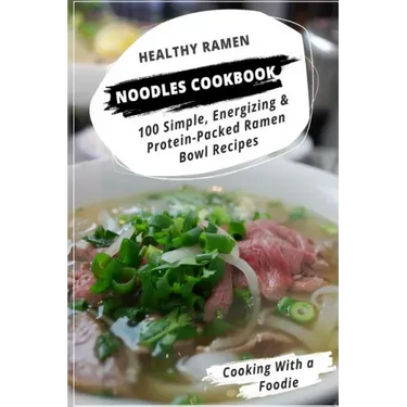 Healthy Ramen Noodle Cookbook: 100 Simple, Energizing & Protein-Packed Ramen Bowl Recipes