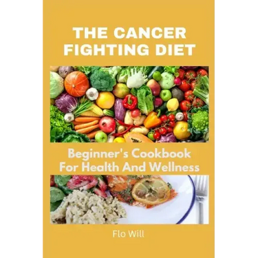 The Cancer Fighting Diet: A Beginner's Cookbook For Health And Wellness