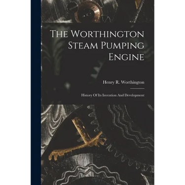 The Worthington Steam Pumping Engine: History Of Its Invention And Development