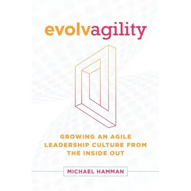 Evolvagility: Growing an Agile Leadership Culture from the Inside Out
