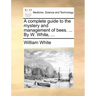 A Complete Guide to the Mystery and Management of Bees. ... by W. White, ...