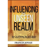 Influencing The Unseen Realm: How to Influence The Spirit Realm for Victory in The Physical Realm(Spiritual Success Books)
