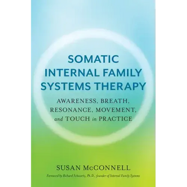 Somatic Internal Family Systems Therapy: Awareness, Breath, Resonance, Movement, and Touch in Practice--Endorsed by Top Experts in Therapeutic Healing