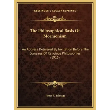 The Philosophical Basis Of Mormonism: An Address Delivered By Invitation Before The Congress Of Religious Philosophies (1915)