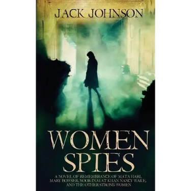 Women Spies: A Novel of Remembrance of Mata Hari, Mary Bowser, Noor Inayat Khan, Nancy Wake and other Strong Women of History