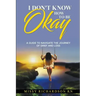 I Don't Know How to be Okay. A Guide to Navigate the Journey of Grief and LOSS