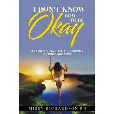 I Don't Know How to be Okay. A Guide to Navigate the Journey of Grief and LOSS