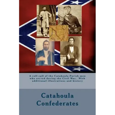 Catahoula Confederates: A roll call of the Catahoula Parish men who served during the Civil War. With additional illustrations and history