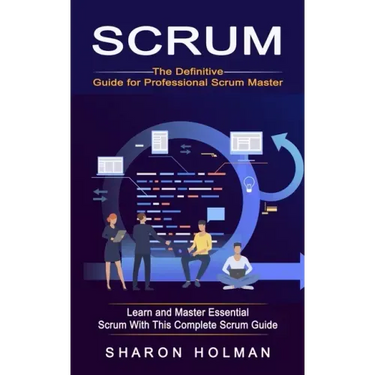 Scrum: The Definitive Guide for Professional Scrum Master (Learn and Master Essential Scrum With This Complete Scrum Guide)