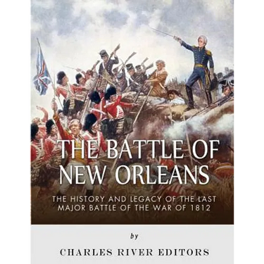 The Battle of New Orleans: The History and Legacy of the Last Major Battle of the War of 1812