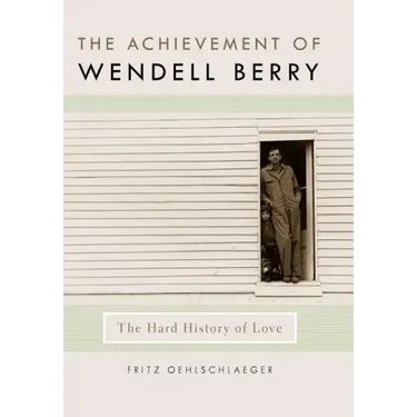 The Achievement of Wendell Berry: The Hard History of Love