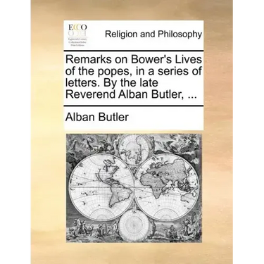 Remarks on Bower's Lives of the Popes, in a Series of Letters. by the Late Reverend Alban Butler, ...