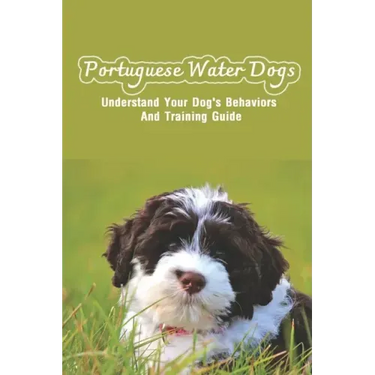 Portuguese Water Dogs: Understand Your Dog's Behaviors And Training Guide: Portuguese Water Dog Breed Information