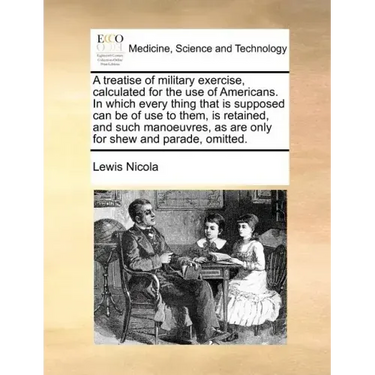 A Treatise of Military Exercise, Calculated for the Use of Americans. in Which Every Thing That Is Supposed Can Be of Use to Them, Is Retained, and Su