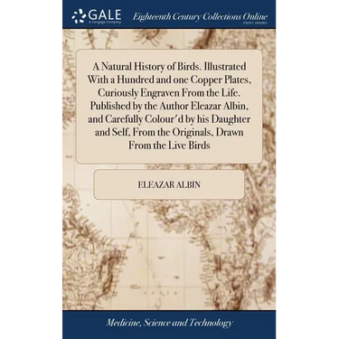 A Natural History of Birds. Illustrated With a Hundred and one Copper Plates, Curiously Engraven From the Life. Published by the Author Eleazar Albin,