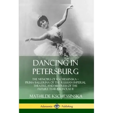 Dancing in Petersburg: The Memoirs of Kschessinska - Prima Ballerina of the Russian Imperial Theatre, and Mistress of the future Tsar Nicholas II