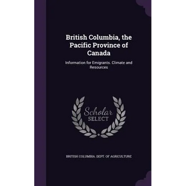 British Columbia, the Pacific Province of Canada: Information for Emigrants. Climate and Resources