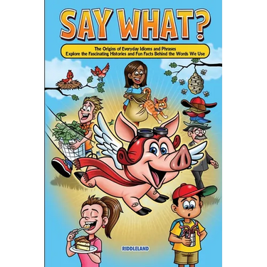 Say What? The Origins of Everyday Idioms and Phrases: Explore the Fascinating Histories and Fun Facts Behind the Words We Use - Why do We Say That?