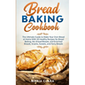 Bread Baking Cookbooks: The Ultimate Guide to Make Your Own Bread at Home With 50 Healthy Recipes for Bread Baking, NoKnead Breads, and Enriched Bread
