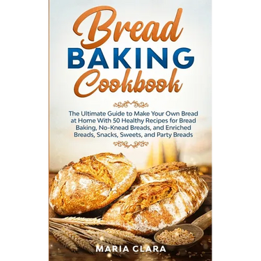 Bread Baking Cookbooks: The Ultimate Guide to Make Your Own Bread at Home With 50 Healthy Recipes for Bread Baking, NoKnead Breads, and Enriched Bread