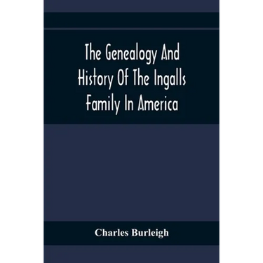 The Genealogy And History Of The Ingalls Family In America; Giving The Descendants Of Edmund Ingalls Who Settled At Lynn, Mass. In 1629