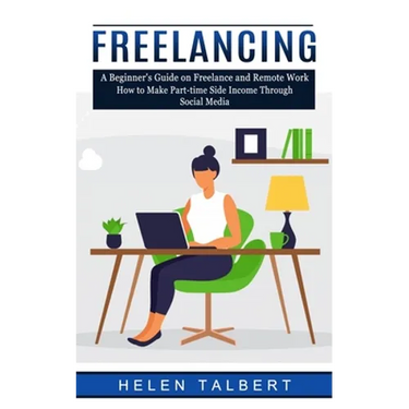 Freelancing: A Beginner's Guide on Freelance and Remote Work (How to Make Part-time Side Income Through Social Media)