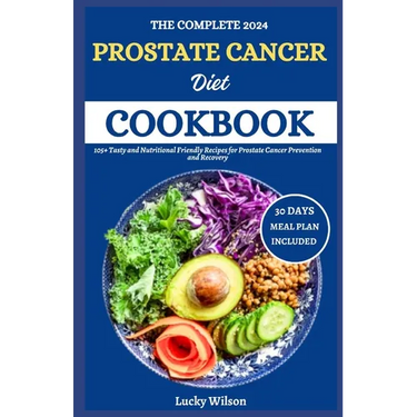The Complete 2024 Prostate Cancer Diet Cookbook: 105+ Tasty and Nutritional Friendly Recipes for Prostate Cancer Prevention and Recovery