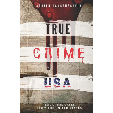 TRUE CRIME USA Real Crime Cases From The United States Adrian Langenscheid: 14 Shocking Short Stories Taken From Real Life