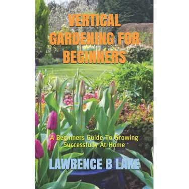 Vertical Gardening for Beginners: A Beginners Guide To Growing Successfully At Home