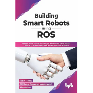 Building Smart Robots Using Ros: Design, Build, Simulate, Prototype and Control Smart Robots Using Ros, Machine Learning and React Native Platform