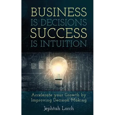 Business is Decisions, Success is Intuition: Accelerate your Growth by Improving Decision Making
