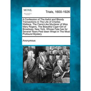 A Confession of the Awful and Bloody Transactions in the Life of Charles Wallace, the Fiend-Like Murderer of Miss Mary Rogers, the Beautiful Cigar-Gir