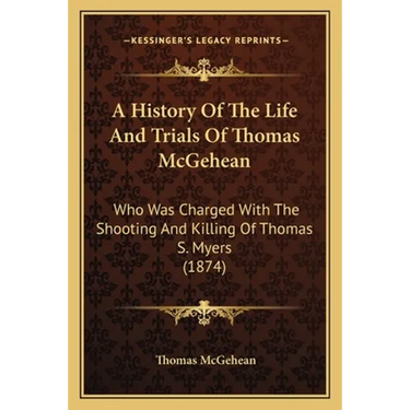 A History Of The Life And Trials Of Thomas McGehean: Who Was Charged With The Shooting And Killing Of Thomas S. Myers (1874)