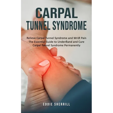 Carpal Tunnel Syndrome: Relieve Carpal Tunnel Syndrome and Wrist Pain (The Essential Guide to Understand and Cure Carpal Tunnel Syndrome Permanently)