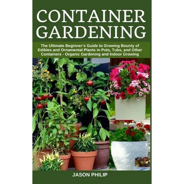 Container Gardening: The Ultimate Beginners Guide to Growing Bounty of Edibles and Ornamental Plants in Pots, Tubs, and Other Containers -