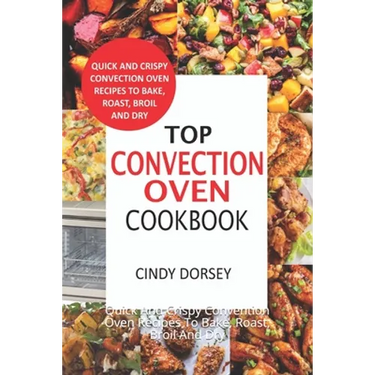 Top Convection Oven Cookbook: Quick And Crispy Convention Oven Recipes To Bake, Roast, Broil And Dry